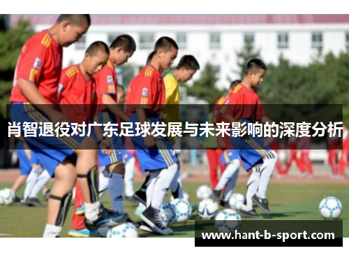 肖智退役对广东足球发展与未来影响的深度分析