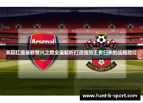英超红魔曼联复兴之路全面解析打造强势王者归来的战略路径 英超红魔曼联复兴之路全面解析打造强势王者归来的战略路径