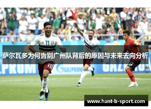 萨尔瓦多为何告别广州队背后的原因与未来去向分析