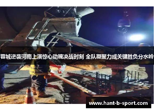 蓉城逆袭河南上演惊心动魄决战时刻 全队凝聚力成关键胜负分水岭 蓉城逆袭河南上演惊心动魄决战时刻 全队凝聚力成关键胜负分水岭