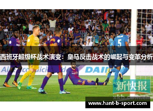 西班牙超级杯战术演变：皇马反击战术的崛起与变革分析