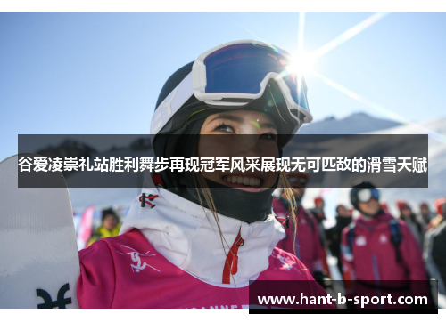 谷爱凌崇礼站胜利舞步再现冠军风采展现无可匹敌的滑雪天赋