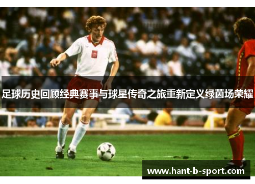 足球历史回顾经典赛事与球星传奇之旅重新定义绿茵场荣耀
