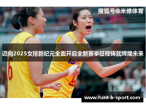 迈向2025女排新纪元全面开启全新赛季征程铸就辉煌未来