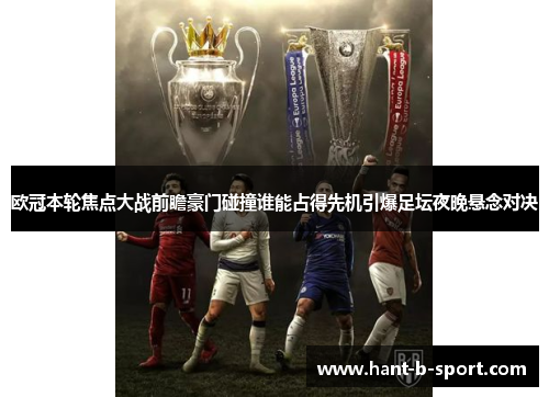 欧冠本轮焦点大战前瞻豪门碰撞谁能占得先机引爆足坛夜晚悬念对决