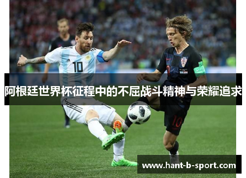 阿根廷世界杯征程中的不屈战斗精神与荣耀追求