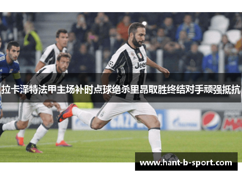 拉卡泽特法甲主场补时点球绝杀里昂取胜终结对手顽强抵抗