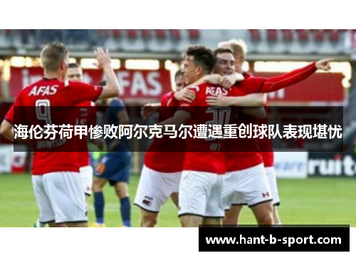 海伦芬荷甲惨败阿尔克马尔遭遇重创球队表现堪忧