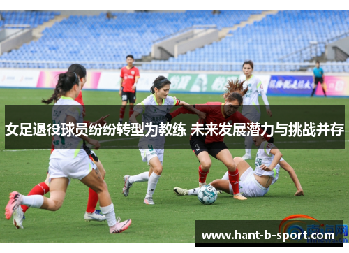 女足退役球员纷纷转型为教练 未来发展潜力与挑战并存