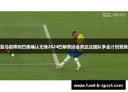 皇马前锋姆巴佩确认无缘2024巴黎奥运会男足法国队争金计划受挫 皇马前锋姆巴佩确认无缘2024巴黎奥运会男足法国队争金计划受挫
