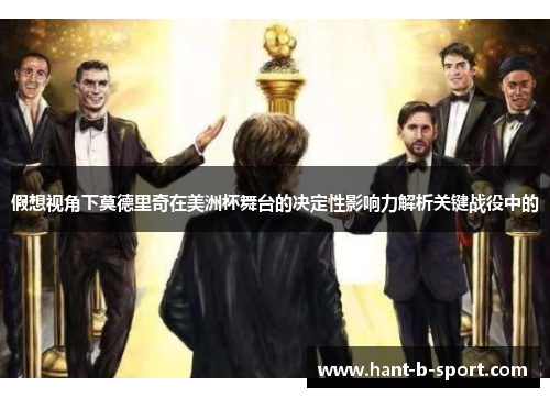 假想视角下莫德里奇在美洲杯舞台的决定性影响力解析关键战役中的